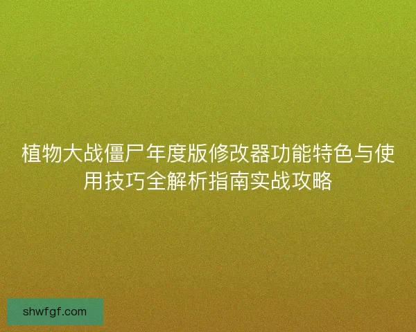 植物大战僵尸年度版修改器功能特色与使用技巧全解析指南实战攻略