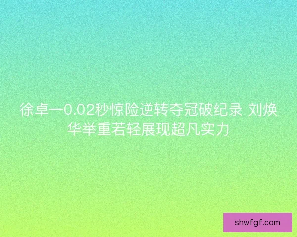徐卓一0.02秒惊险逆转夺冠破纪录 刘焕华举重若轻展现超凡实力