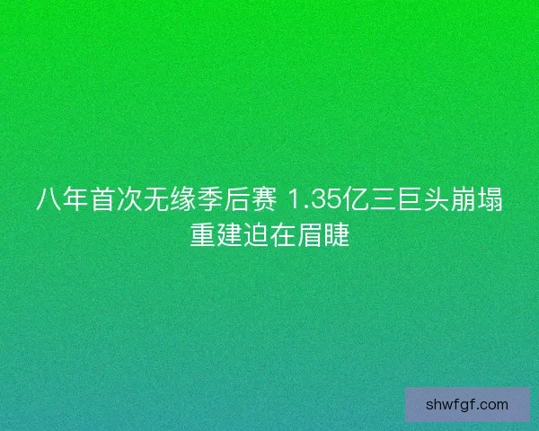 八年首次无缘季后赛 1.35亿三巨头崩塌重建迫在眉睫