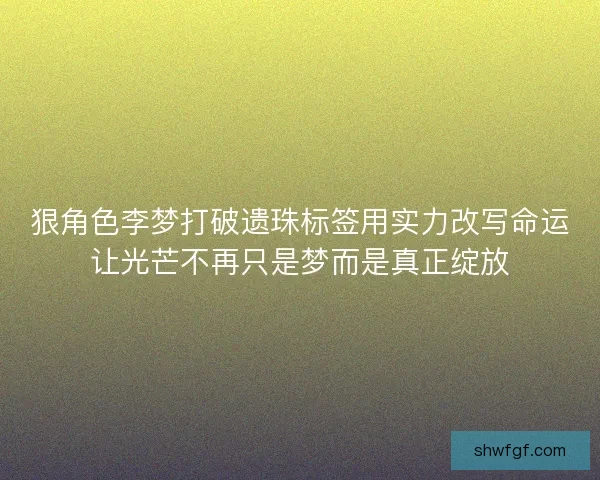 狠角色李梦打破遗珠标签用实力改写命运让光芒不再只是梦而是真正绽放