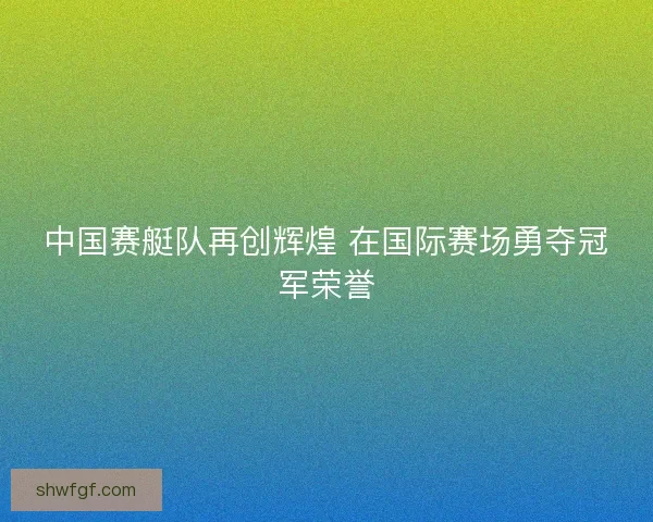 中国赛艇队再创辉煌 在国际赛场勇夺冠军荣誉